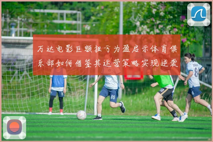 万达电影巨额扭亏为盈启示体育俱乐部如何借鉴其运营策略实现逆袭