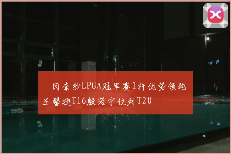 畑冈奈纱LPGA冠军赛1杆优势领跑 王馨迎T16殷若宁位列T20