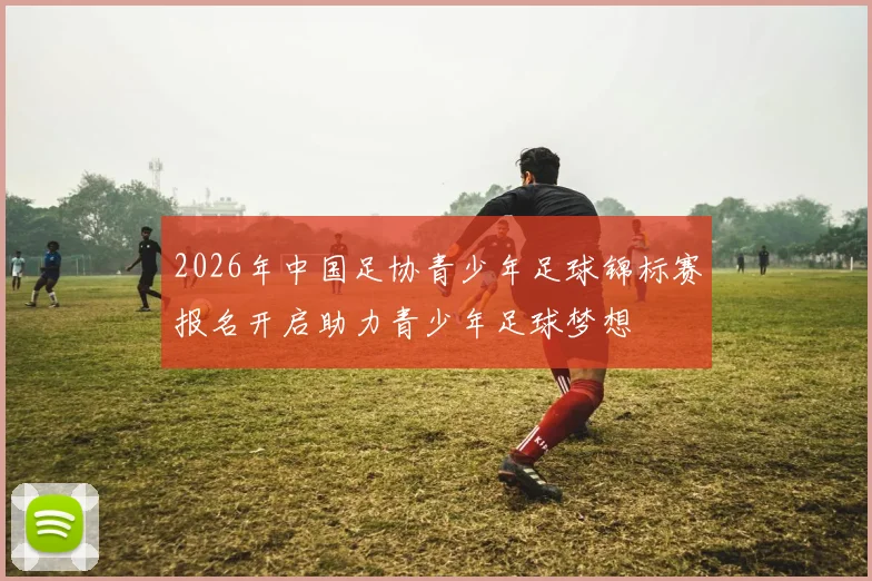 2026年中国足协青少年足球锦标赛报名开启助力青少年足球梦想