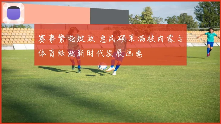 赛事繁花绽放 惠民硕果满枝内蒙古体育绘就新时代发展画卷
