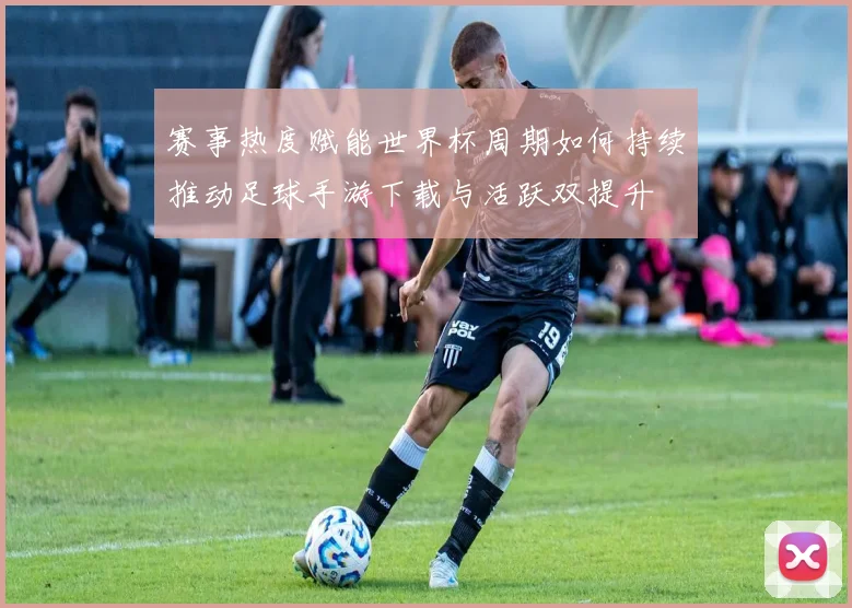 赛事热度赋能世界杯周期如何持续推动足球手游下载与活跃双提升
