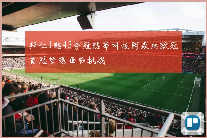 拜仁1赔43夺冠赔率叫板阿森纳欧冠首冠梦想面临挑战