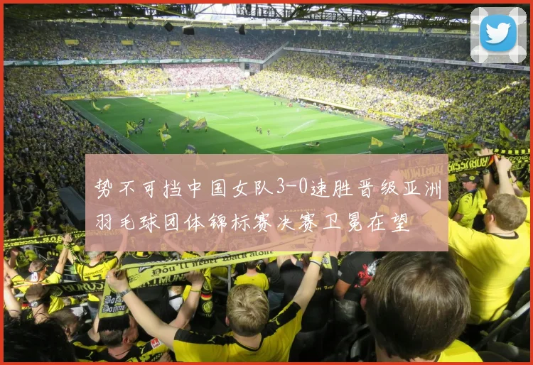 势不可挡中国女队3-0速胜晋级亚洲羽毛球团体锦标赛决赛卫冕在望