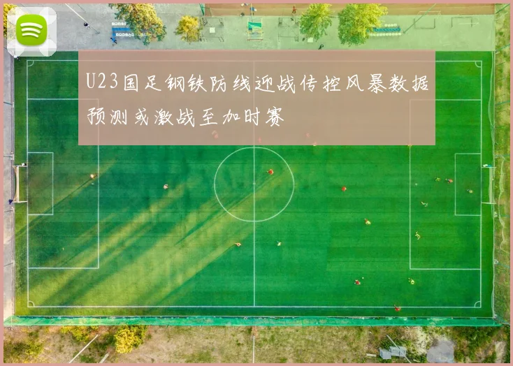 U23国足钢铁防线迎战传控风暴数据预测或激战至加时赛