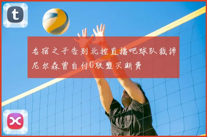 名宿之子告别北控直播吧球队裁掉尼尔森曾自付G联盟买断费