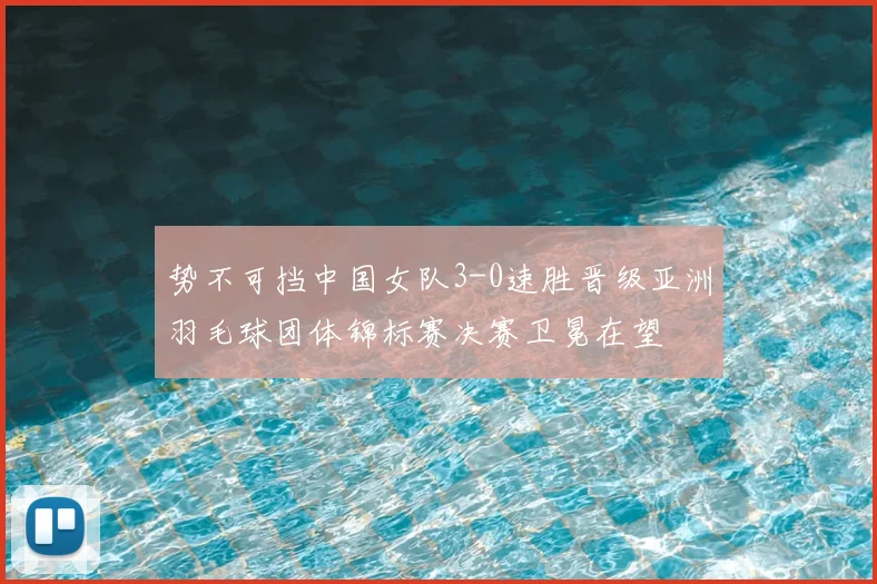 势不可挡中国女队3-0速胜晋级亚洲羽毛球团体锦标赛决赛卫冕在望