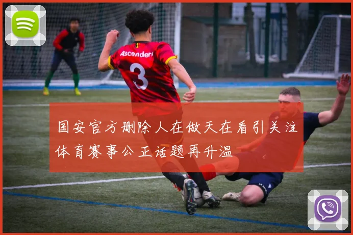 国安官方删除人在做天在看引关注体育赛事公正话题再升温