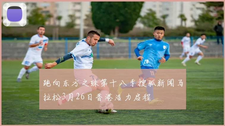 跑向东方之珠第十八季搜狐新闻马拉松3月26日香港活力启程