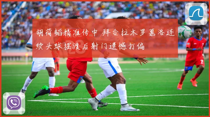 胡荷韬精准传中 拜合拉木罗慕洛连续头球摆渡后射门遗憾打偏