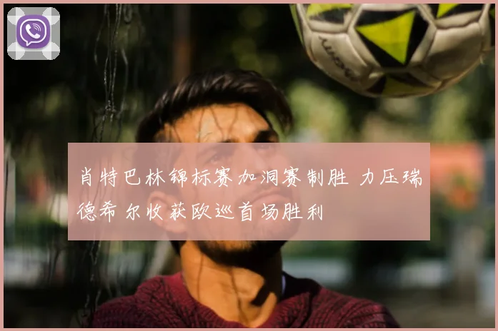 肖特巴林锦标赛加洞赛制胜 力压瑞德希尔收获欧巡首场胜利