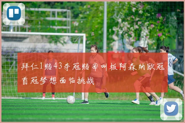 拜仁1赔43夺冠赔率叫板阿森纳欧冠首冠梦想面临挑战